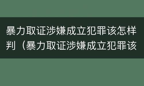 暴力取证涉嫌成立犯罪该怎样判（暴力取证涉嫌成立犯罪该怎样判决）