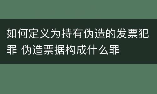 如何定义为持有伪造的发票犯罪 伪造票据构成什么罪