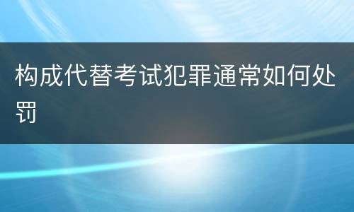 构成代替考试犯罪通常如何处罚
