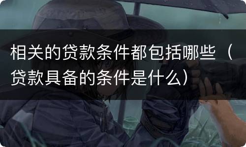 相关的贷款条件都包括哪些（贷款具备的条件是什么）