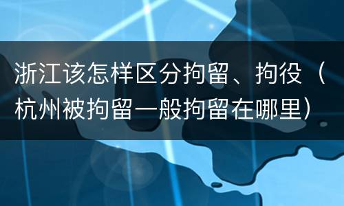 浙江该怎样区分拘留、拘役（杭州被拘留一般拘留在哪里）