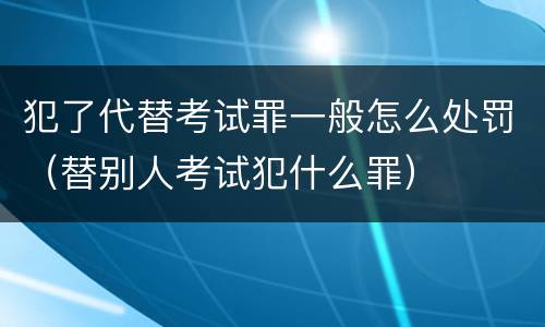 犯了代替考试罪一般怎么处罚（替别人考试犯什么罪）