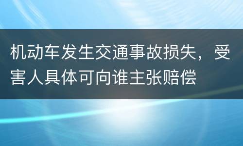 机动车发生交通事故损失，受害人具体可向谁主张赔偿