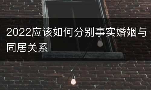 2022应该如何分别事实婚姻与同居关系