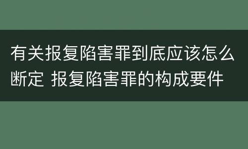 有关报复陷害罪到底应该怎么断定 报复陷害罪的构成要件
