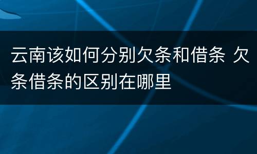 云南该如何分别欠条和借条 欠条借条的区别在哪里
