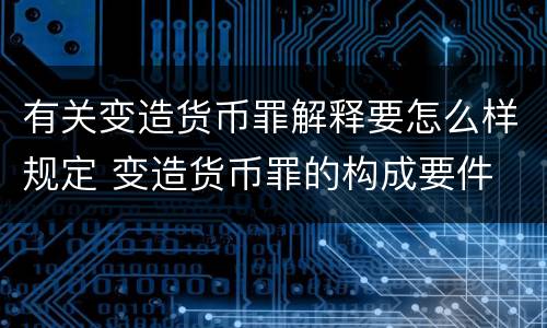 有关变造货币罪解释要怎么样规定 变造货币罪的构成要件