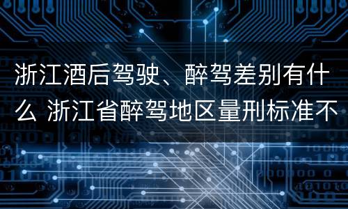 浙江酒后驾驶、醉驾差别有什么 浙江省醉驾地区量刑标准不一样吗
