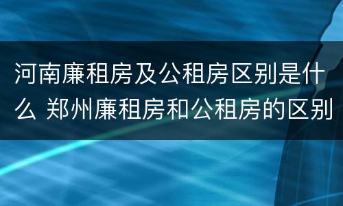 河南廉租房及公租房区别是什么 郑州廉租房和公租房的区别