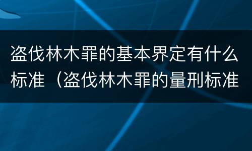 盗伐林木罪的基本界定有什么标准（盗伐林木罪的量刑标准）