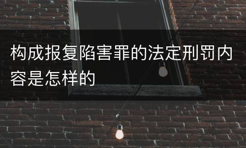 构成报复陷害罪的法定刑罚内容是怎样的