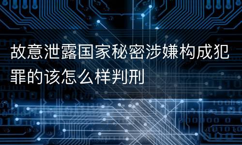 故意泄露国家秘密涉嫌构成犯罪的该怎么样判刑