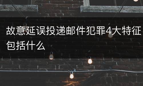 故意延误投递邮件犯罪4大特征包括什么