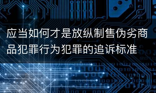 应当如何才是放纵制售伪劣商品犯罪行为犯罪的追诉标准