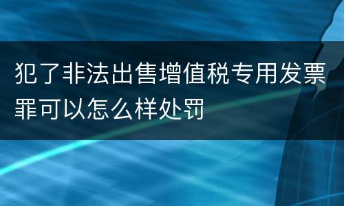 犯了非法出售增值税专用发票罪可以怎么样处罚