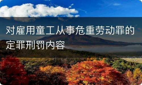 对雇用童工从事危重劳动罪的定罪刑罚内容