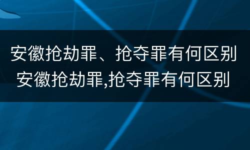 安徽抢劫罪、抢夺罪有何区别 安徽抢劫罪,抢夺罪有何区别呢