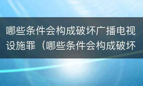 哪些条件会构成破坏广播电视设施罪（哪些条件会构成破坏广播电视设施罪立案标准）