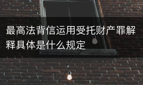 最高法背信运用受托财产罪解释具体是什么规定