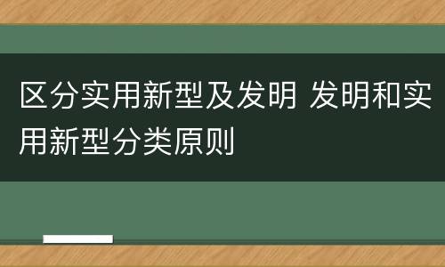 区分实用新型及发明 发明和实用新型分类原则