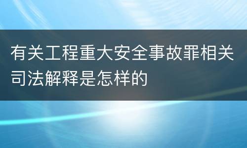 有关工程重大安全事故罪相关司法解释是怎样的