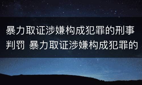 暴力取证涉嫌构成犯罪的刑事判罚 暴力取证涉嫌构成犯罪的刑事判罚吗