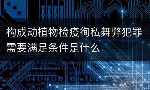 构成动植物检疫徇私舞弊犯罪需要满足条件是什么