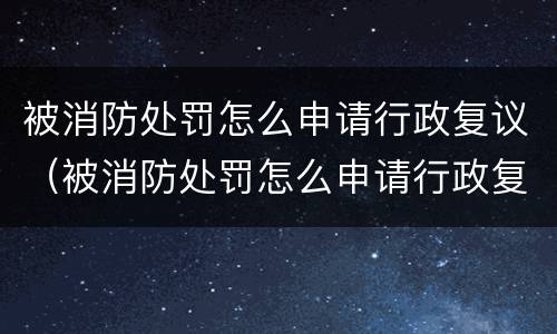 被消防处罚怎么申请行政复议（被消防处罚怎么申请行政复议呢）