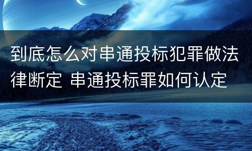 到底怎么对串通投标犯罪做法律断定 串通投标罪如何认定
