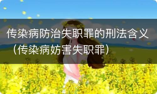 传染病防治失职罪的刑法含义（传染病妨害失职罪）
