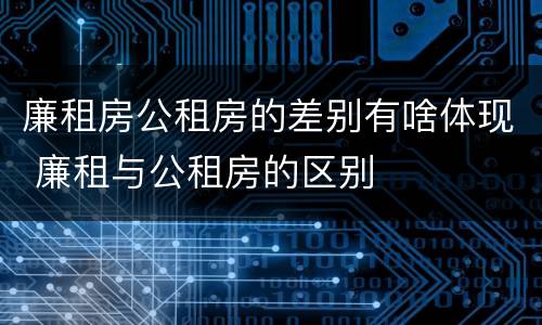 廉租房公租房的差别有啥体现 廉租与公租房的区别