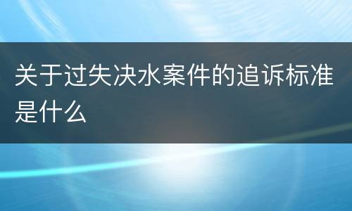 关于过失决水案件的追诉标准是什么