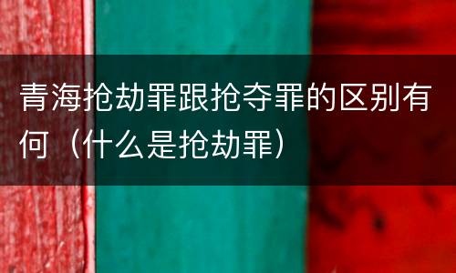 青海抢劫罪跟抢夺罪的区别有何（什么是抢劫罪）