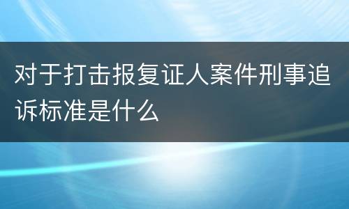 对于打击报复证人案件刑事追诉标准是什么