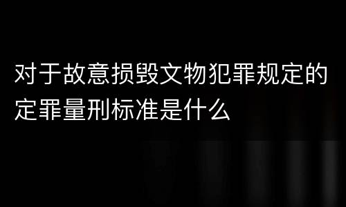 对于故意损毁文物犯罪规定的定罪量刑标准是什么