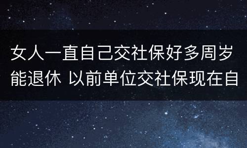 女人一直自己交社保好多周岁能退休 以前单位交社保现在自己交,女性退休年龄