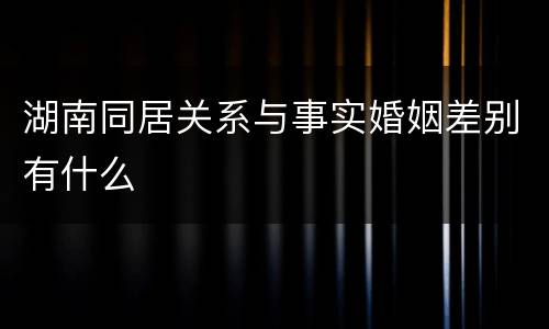 湖南同居关系与事实婚姻差别有什么