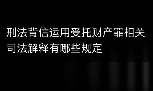 刑法背信运用受托财产罪相关司法解释有哪些规定