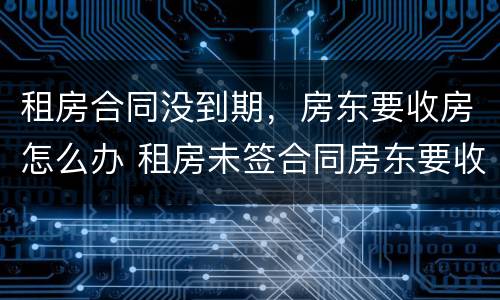 租房合同没到期，房东要收房怎么办 租房未签合同房东要收房