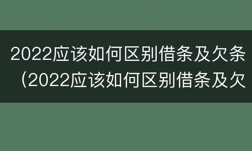 2022应该如何区别借条及欠条（2022应该如何区别借条及欠条的真假）
