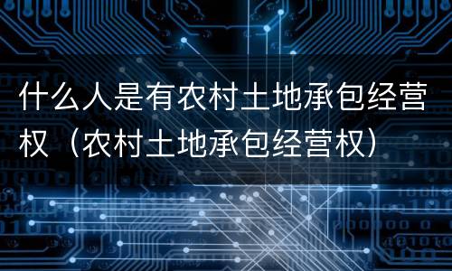 什么人是有农村土地承包经营权（农村土地承包经营权）