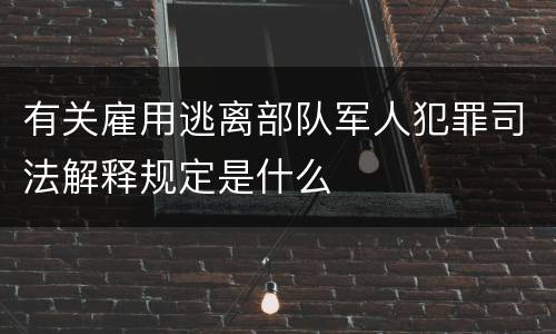 有关雇用逃离部队军人犯罪司法解释规定是什么