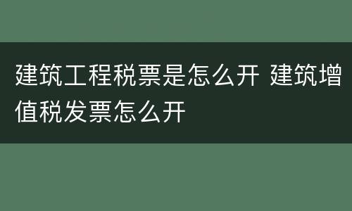 建筑工程税票是怎么开 建筑增值税发票怎么开