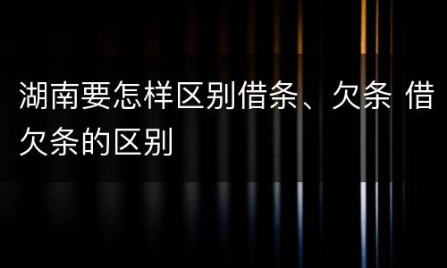 湖南要怎样区别借条、欠条 借欠条的区别