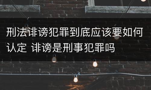 刑法诽谤犯罪到底应该要如何认定 诽谤是刑事犯罪吗