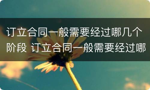 订立合同一般需要经过哪几个阶段 订立合同一般需要经过哪几个阶段呢