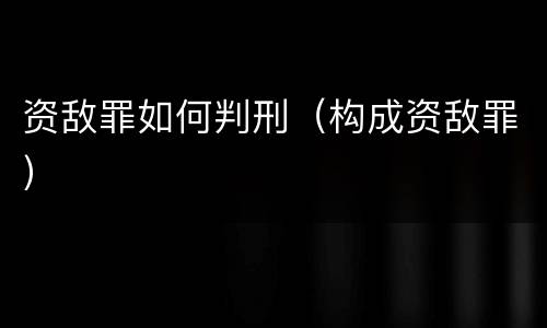 资敌罪如何判刑（构成资敌罪）