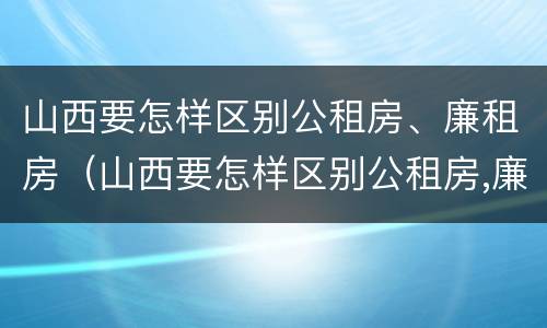 山西要怎样区别公租房、廉租房（山西要怎样区别公租房,廉租房和住宅）