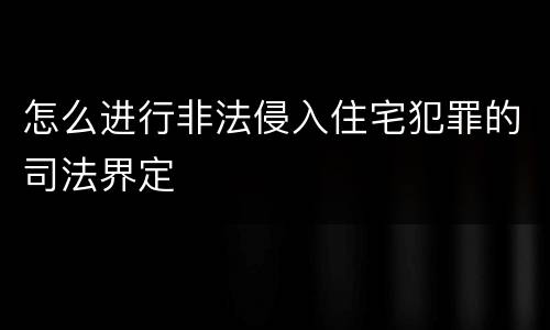 怎么进行非法侵入住宅犯罪的司法界定