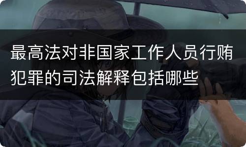 最高法对非国家工作人员行贿犯罪的司法解释包括哪些